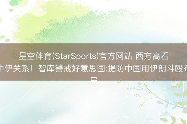 星空体育(StarSports)官方网站 西方高看了中伊关系!智库警戒好意思国:提防中国用伊朗斗殴布局