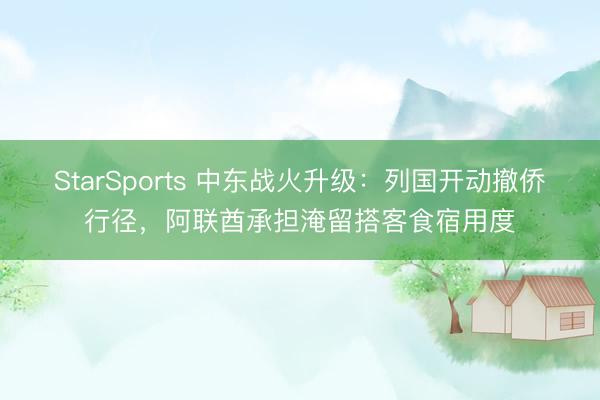 StarSports 中东战火升级：列国开动撤侨行径，阿联酋承担淹留搭客食宿用度