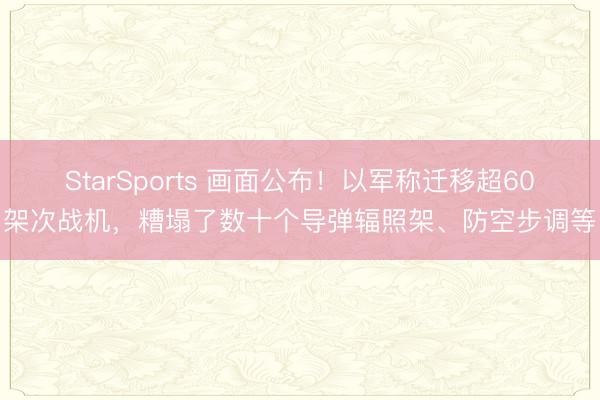 StarSports 画面公布！以军称迁移超60架次战机，糟塌了数十个导弹辐照架、防空步调等