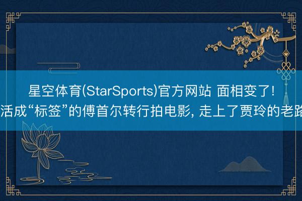 星空体育(StarSports)官方网站 面相变了! 活成“标签”的傅首尔转行拍电影， 走上了贾玲的老路
