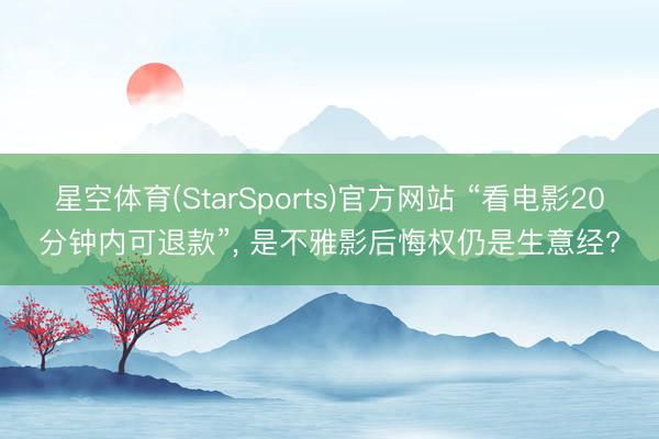 星空体育(StarSports)官方网站 “看电影20分钟内可退款”， 是不雅影后悔权仍是生意经?