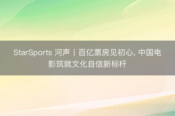 StarSports 河声丨百亿票房见初心， 中国电影筑就文化自信新标杆