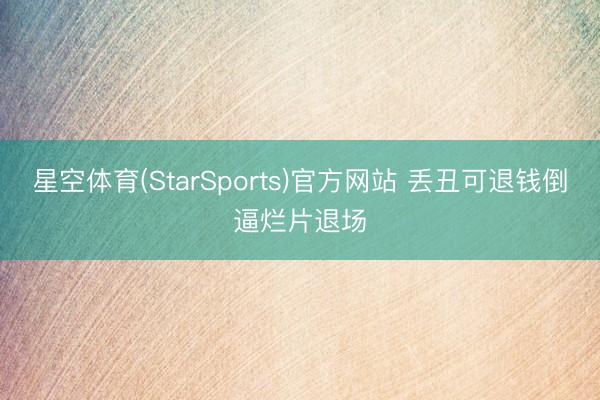 星空体育(StarSports)官方网站 丢丑可退钱倒逼烂片退场