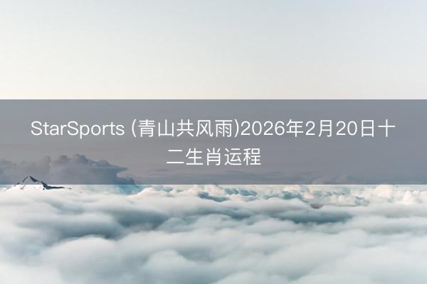 StarSports (青山共风雨)2026年2月20日十二生肖运程
