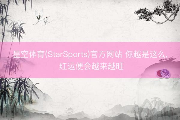 星空体育(StarSports)官方网站 你越是这么， 红运便会越来越旺