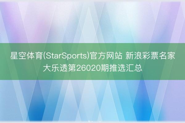 星空体育(StarSports)官方网站 新浪彩票名家大乐透第26020期推选汇总