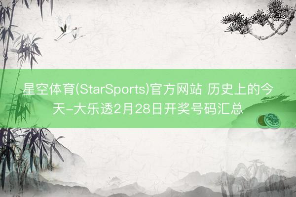 星空体育(StarSports)官方网站 历史上的今天-大乐透2月28日开奖号码汇总
