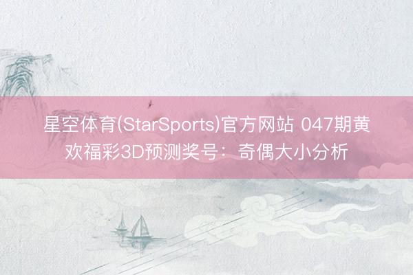 星空体育(StarSports)官方网站 047期黄欢福彩3D预测奖号：奇偶大小分析