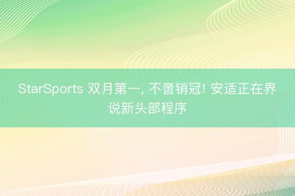StarSports 双月第一， 不啻销冠! 安适正在界说新头部程序
