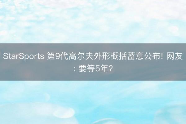 StarSports 第9代高尔夫外形概括蓄意公布! 网友: 要等5年?