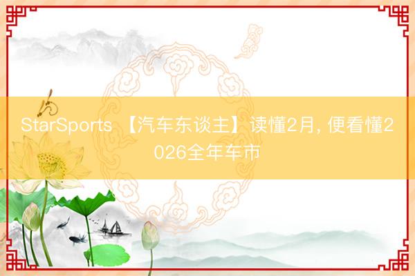 StarSports 【汽车东谈主】读懂2月， 便看懂2026全年车市