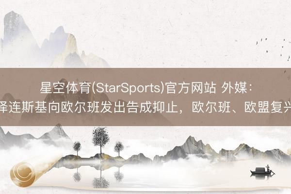 星空体育(StarSports)官方网站 外媒：泽连斯基向欧尔班发出告成抑止，欧尔班、欧盟复兴