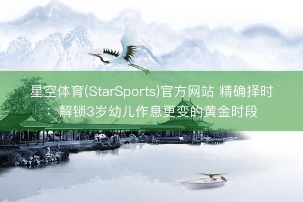 星空体育(StarSports)官方网站 精确择时：解锁3岁幼儿作息更变的黄金时段