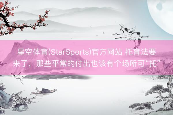 星空体育(StarSports)官方网站 托育法要来了，那些平常的付出也该有个场所可“托”