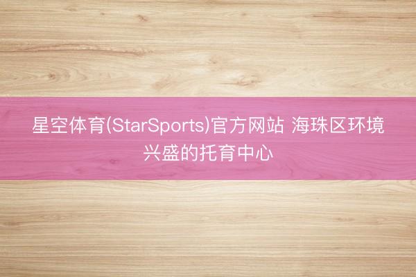 星空体育(StarSports)官方网站 海珠区环境兴盛的托育中心