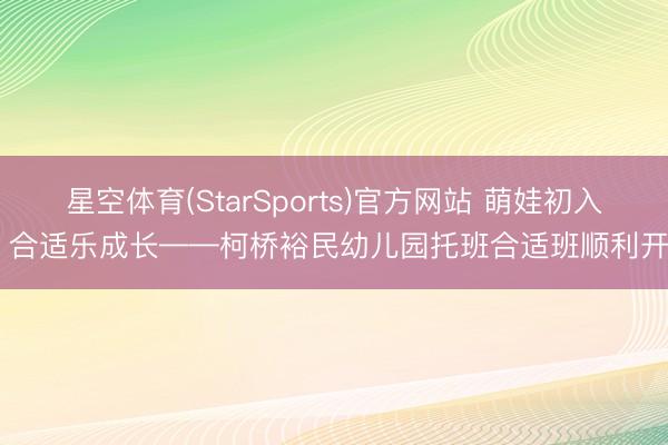 星空体育(StarSports)官方网站 萌娃初入园 合适乐成长——柯桥裕民幼儿园托班合适班顺利开展