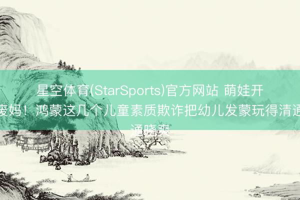 星空体育(StarSports)官方网站 萌娃开学不废妈！鸿蒙这几个儿童素质欺诈把幼儿发蒙玩得清通晓爽