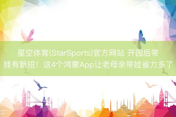 星空体育(StarSports)官方网站 开园后带娃有新招！这4个鸿蒙App让老母亲带娃省力多了