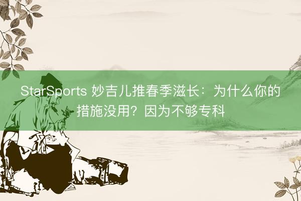 StarSports 妙吉儿推春季滋长：为什么你的措施没用？因为不够专科
