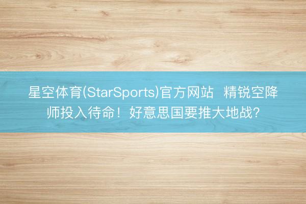星空体育(StarSports)官方网站  精锐空降师投入待命！好意思国要推大地战？