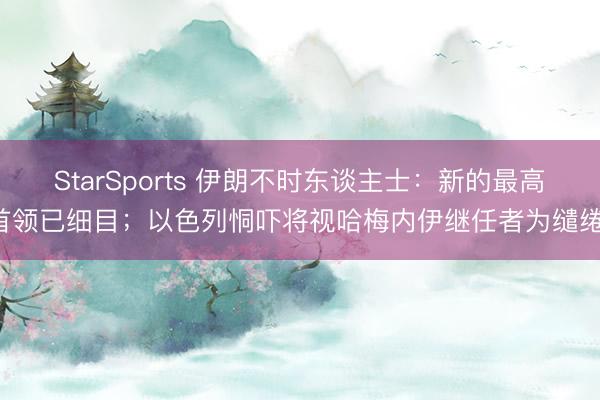 StarSports 伊朗不时东谈主士:新的最高首领已细目;以色列恫吓将视哈梅内伊继任者为缱绻!