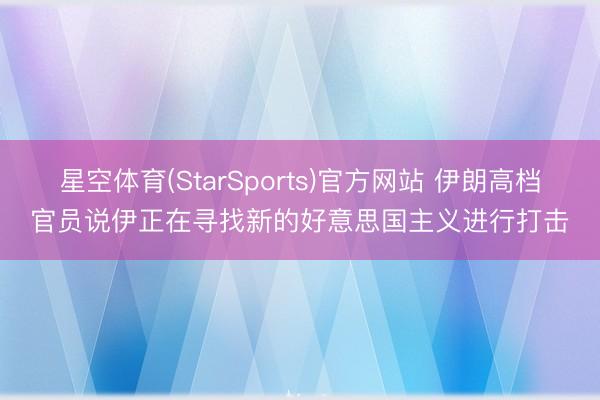 星空体育(StarSports)官方网站 伊朗高档官员说伊正在寻找新的好意思国主义进行打击