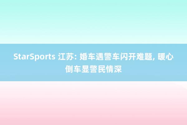 StarSports 江苏: 婚车遇警车闪开难题， 暖心倒车显警民情深