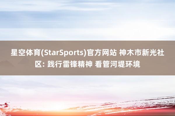 星空体育(StarSports)官方网站 神木市新光社区: 践行雷锋精神 看管河堤环境