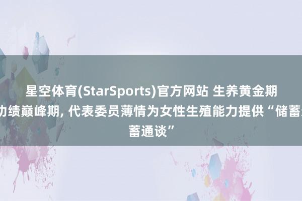 星空体育(StarSports)官方网站 生养黄金期撞上功绩巅峰期， 代表委员薄情为女性生殖能力提供“储蓄通谈”