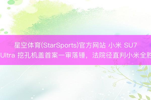 星空体育(StarSports)官方网站 小米 SU7 Ultra 挖孔机盖首案一审落锤，法院径直判小米全胜
