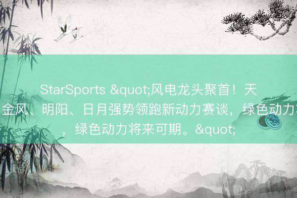 StarSports "风电龙头聚首！天顺、大金、吉鑫、金风、明阳、日月强势领跑新动力赛谈，<a href=