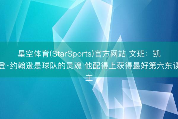 星空体育(StarSports)官方网站 文班：凯尔登·约翰逊是球队的灵魂 他配得上获得最好第六东谈主