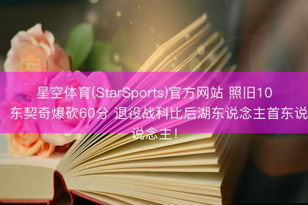 星空体育(StarSports)官方网站 照旧10年了！东契奇爆砍60分 退役战科比后湖东说念主首东说念主！