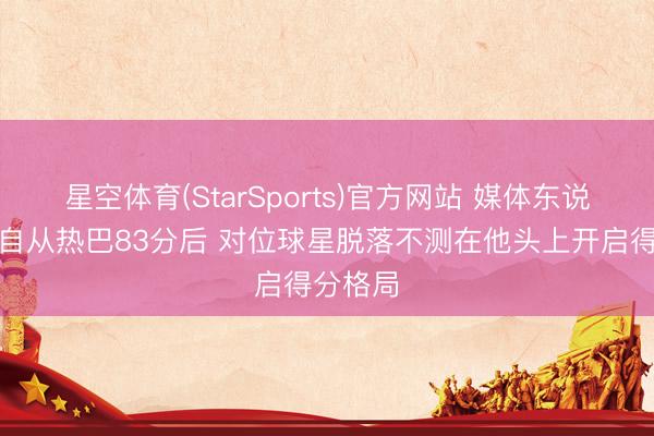 星空体育(StarSports)官方网站 媒体东说念主：自从热巴83分后 对位球星脱落不测在他头上开启得分格局