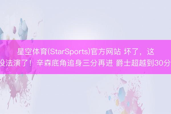 星空体育(StarSports)官方网站 坏了，这没法演了！辛森底角追身三分再进 爵士超越到30分！