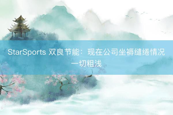 StarSports 双良节能：现在公司坐褥缱绻情况一切粗浅