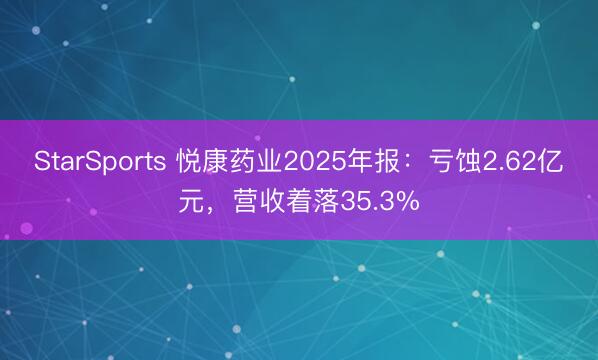 StarSports 悦康药业2025年报：亏蚀2.62亿元，营收着落35.3%