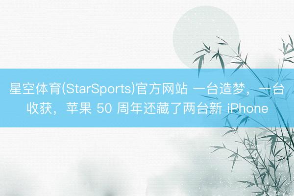 星空体育(StarSports)官方网站 一台造梦，一台收获，苹果 50 周年还藏了两台新 iPhone