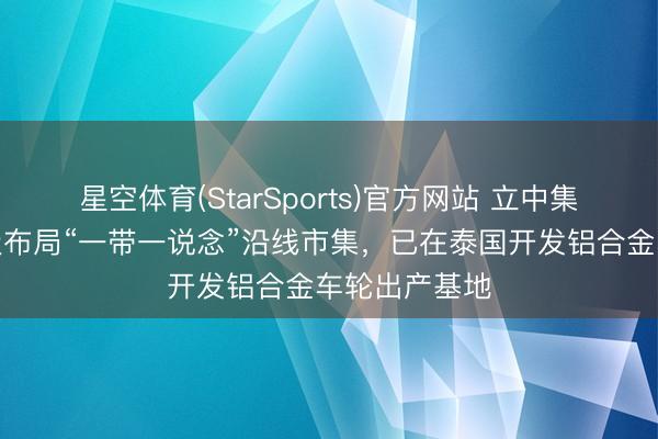 星空体育(StarSports)官方网站 立中集团：公司积极布局“一带一说念”沿线市集，已在泰国开发铝合金车轮出产基地