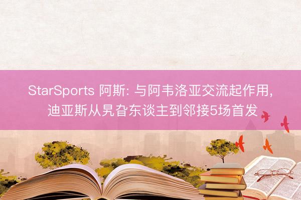 StarSports 阿斯: 与阿韦洛亚交流起作用， 迪亚斯从旯旮东谈主到邻接5场首发
