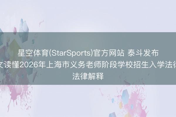 星空体育(StarSports)官方网站 泰斗发布！一文读懂2026年上海市义务老师阶段学校招生入学法律解释