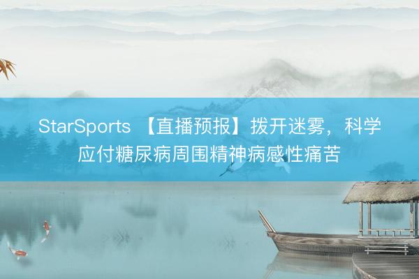 StarSports 【直播预报】拨开迷雾,科学应付糖尿病周围精神病感性痛苦