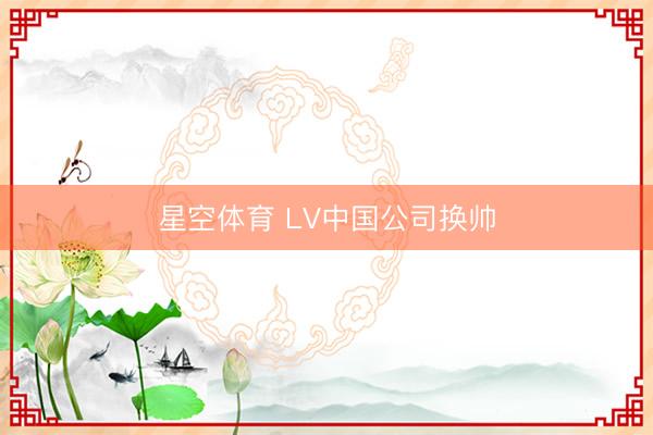 星空体育 LV中国公司换帅