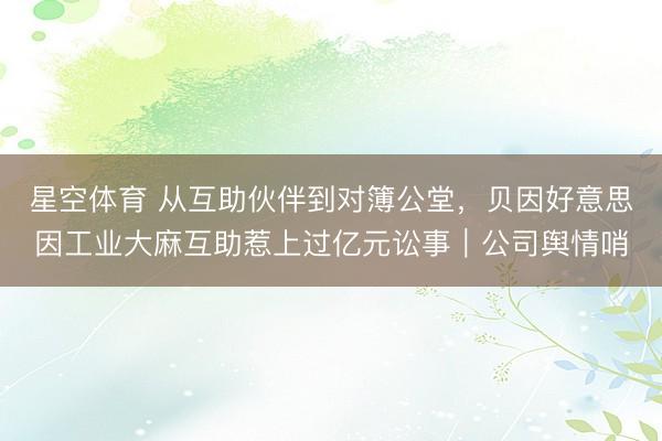星空体育 从互助伙伴到对簿公堂，贝因好意思因工业大麻互助惹上过亿元讼事｜公司舆情哨