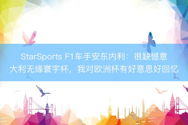 StarSports F1车手安东内利：很缺憾意大利无缘寰宇杯，我对欧洲杯有好意思好回忆