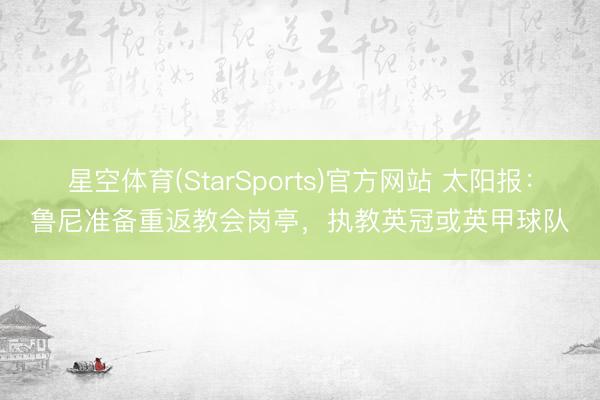 星空体育(StarSports)官方网站 太阳报：鲁尼准备重返教会岗亭，执教英冠或英甲球队