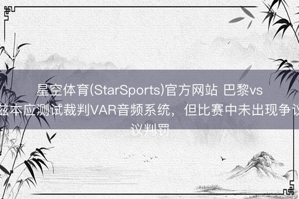 星空体育(StarSports)官方网站 巴黎vs图卢兹本应测试裁判VAR音频系统，但比赛中未出现争议判罚
