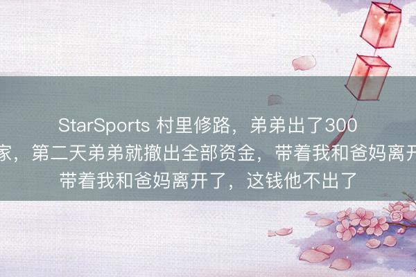 StarSports 村里修路,弟弟出了300万,却专诚绕过我家,第二天弟弟就撤出全部资金,带着我和爸妈离开了,这钱他不出了