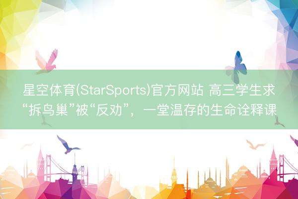 星空体育(StarSports)官方网站 高三学生求“拆鸟巢”被“反劝”,一堂温存的生命诠释课