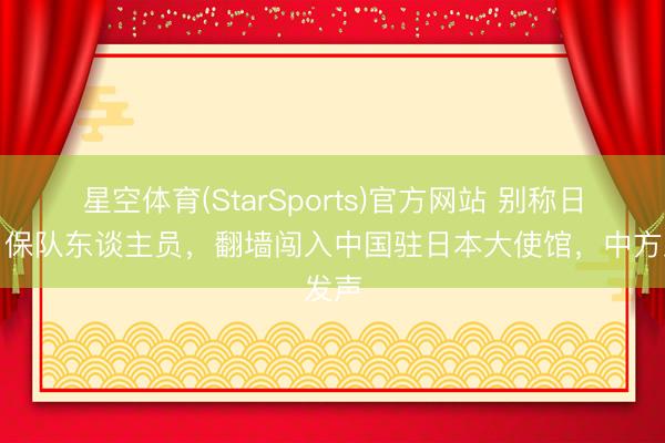 星空体育(StarSports)官方网站 别称日本自保队东谈主员,翻墙闯入中国驻日本大使馆,中方发声